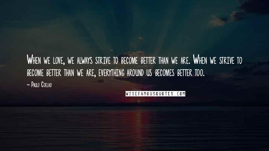 Paulo Coelho Quotes: When we love, we always strive to become better than we are. When we strive to become better than we are, everything around us becomes better too.