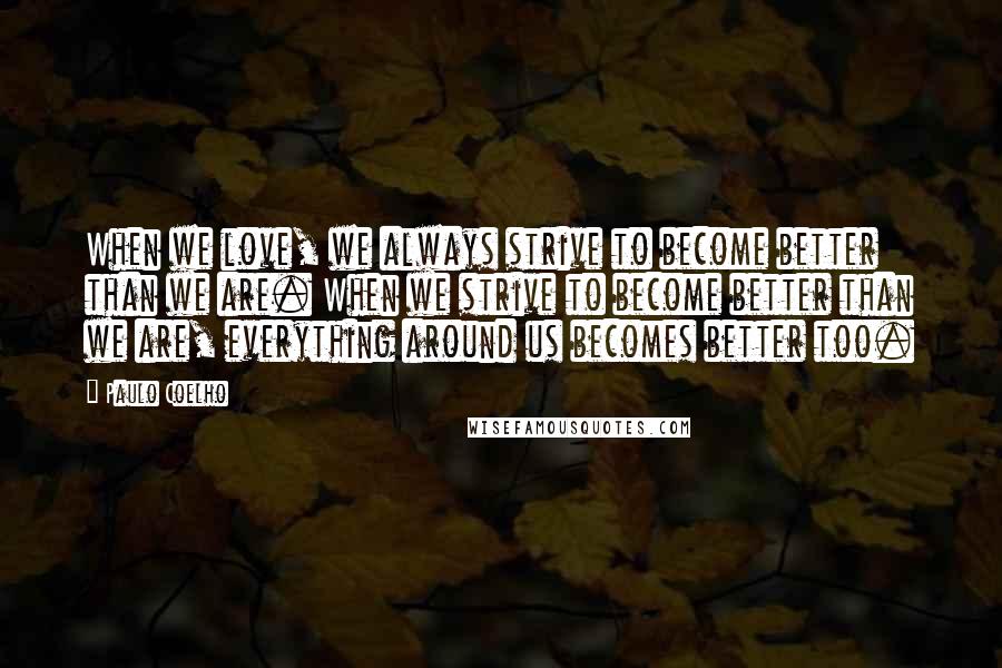 Paulo Coelho Quotes: When we love, we always strive to become better than we are. When we strive to become better than we are, everything around us becomes better too.