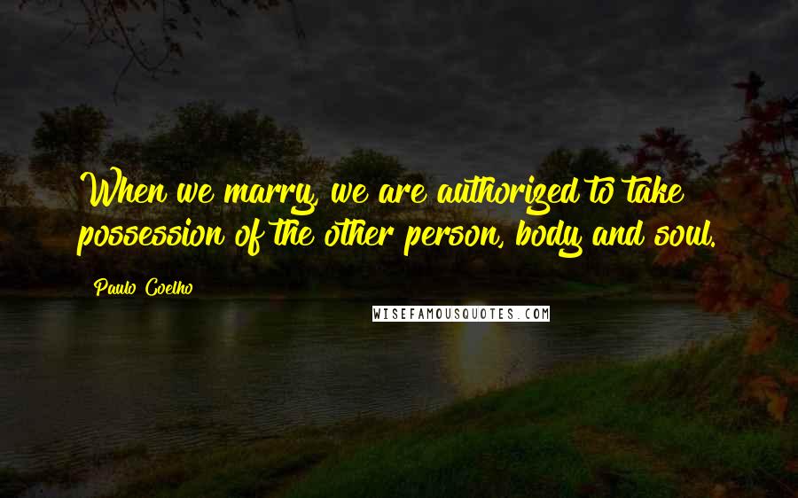 Paulo Coelho Quotes: When we marry, we are authorized to take possession of the other person, body and soul.