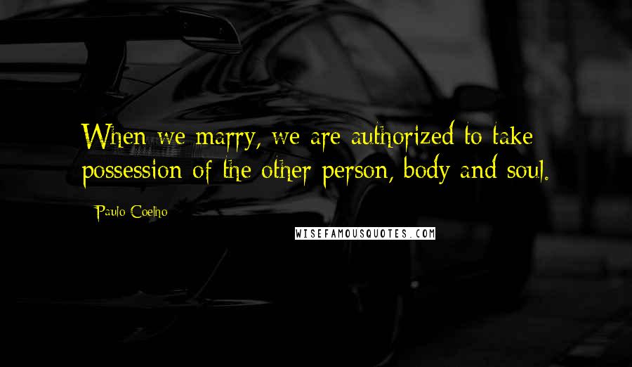 Paulo Coelho Quotes: When we marry, we are authorized to take possession of the other person, body and soul.