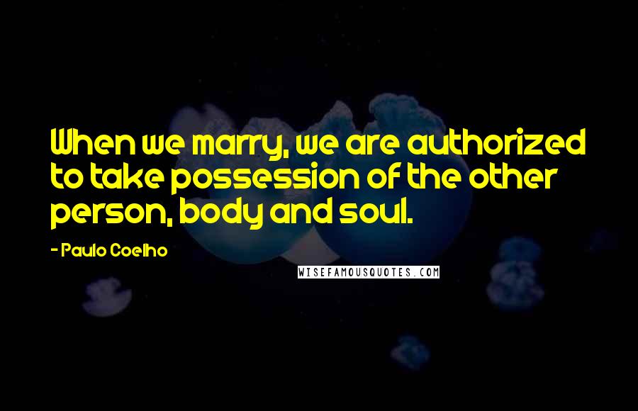 Paulo Coelho Quotes: When we marry, we are authorized to take possession of the other person, body and soul.