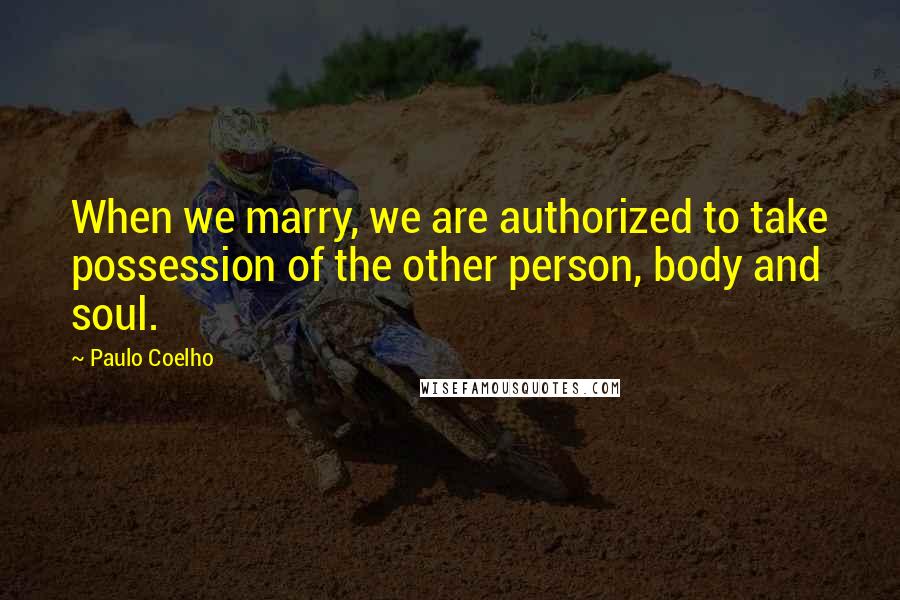 Paulo Coelho Quotes: When we marry, we are authorized to take possession of the other person, body and soul.