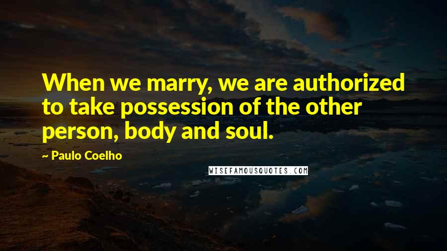 Paulo Coelho Quotes: When we marry, we are authorized to take possession of the other person, body and soul.