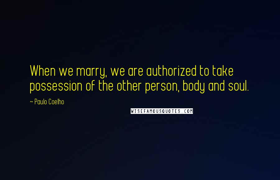 Paulo Coelho Quotes: When we marry, we are authorized to take possession of the other person, body and soul.