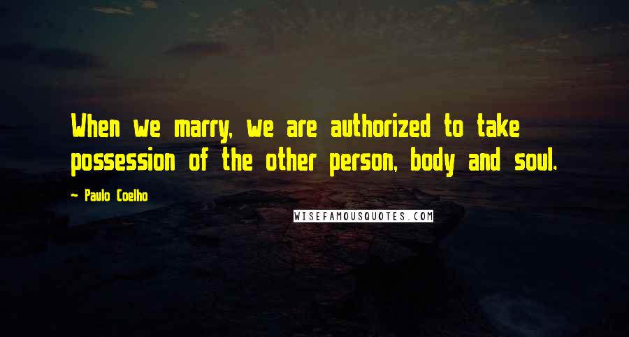 Paulo Coelho Quotes: When we marry, we are authorized to take possession of the other person, body and soul.