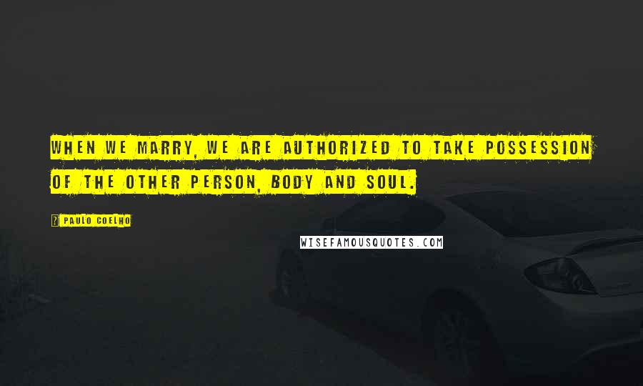 Paulo Coelho Quotes: When we marry, we are authorized to take possession of the other person, body and soul.