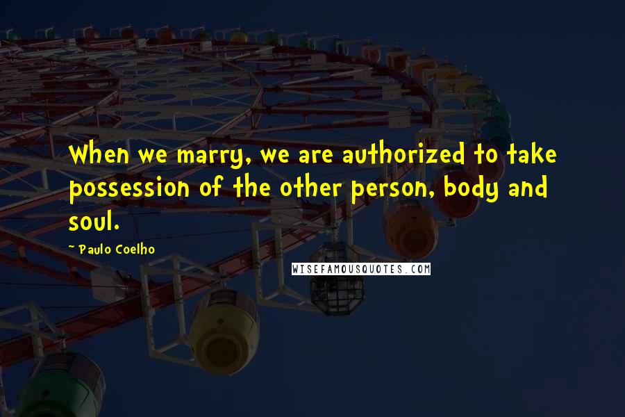 Paulo Coelho Quotes: When we marry, we are authorized to take possession of the other person, body and soul.