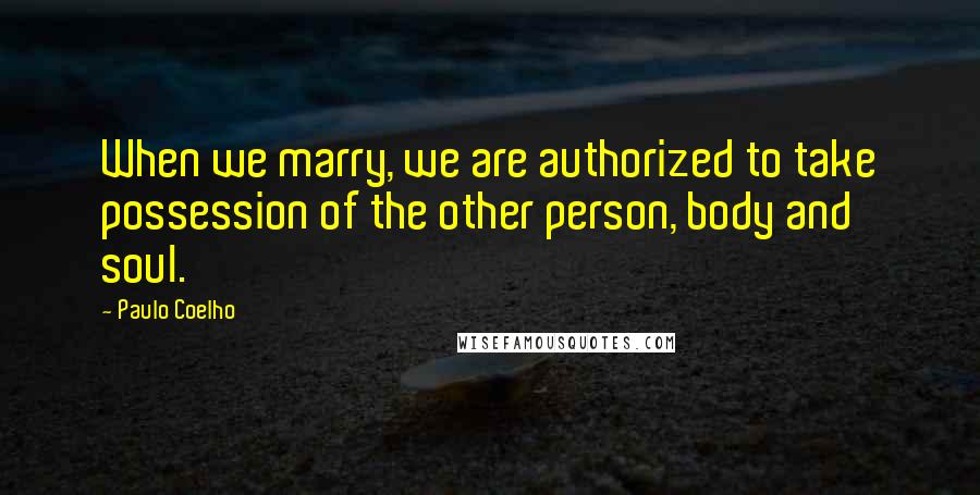 Paulo Coelho Quotes: When we marry, we are authorized to take possession of the other person, body and soul.