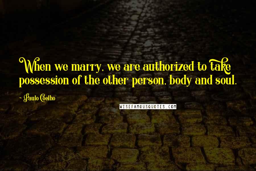 Paulo Coelho Quotes: When we marry, we are authorized to take possession of the other person, body and soul.