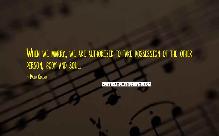 Paulo Coelho Quotes: When we marry, we are authorized to take possession of the other person, body and soul.