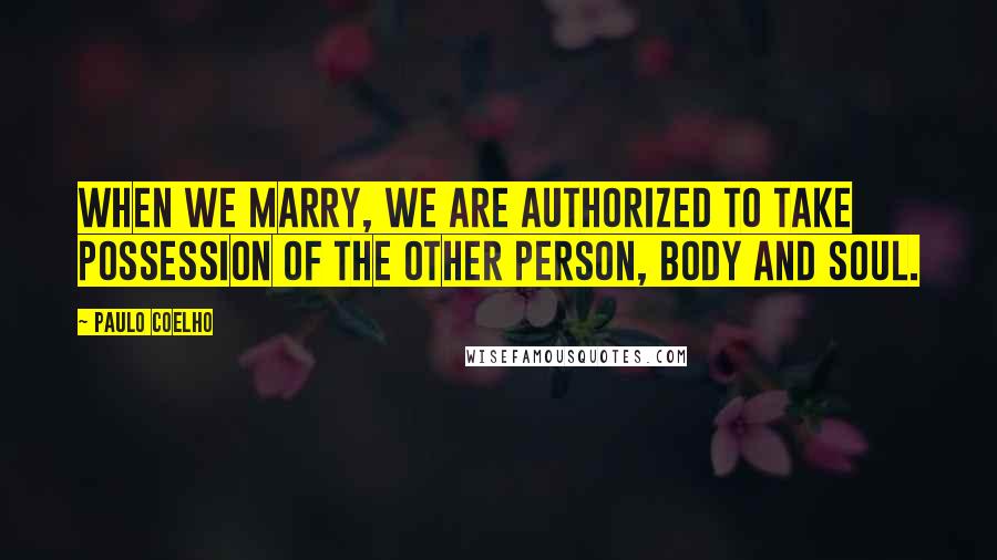 Paulo Coelho Quotes: When we marry, we are authorized to take possession of the other person, body and soul.