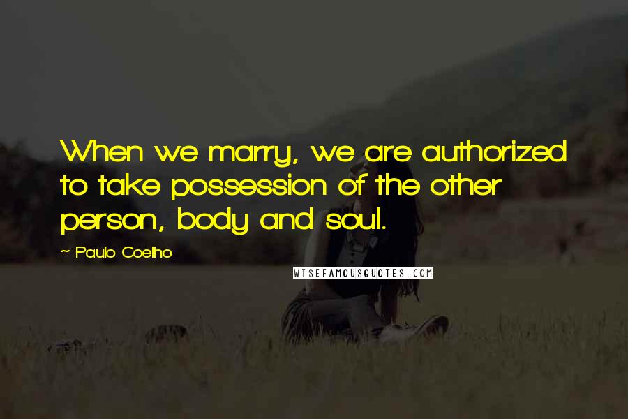 Paulo Coelho Quotes: When we marry, we are authorized to take possession of the other person, body and soul.