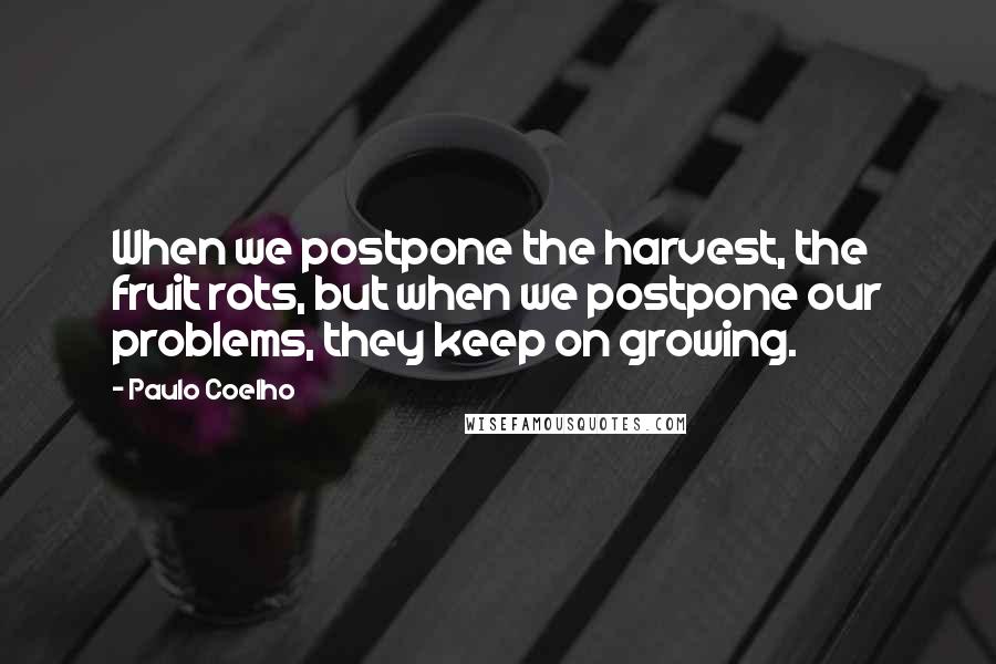 Paulo Coelho Quotes: When we postpone the harvest, the fruit rots, but when we postpone our problems, they keep on growing.