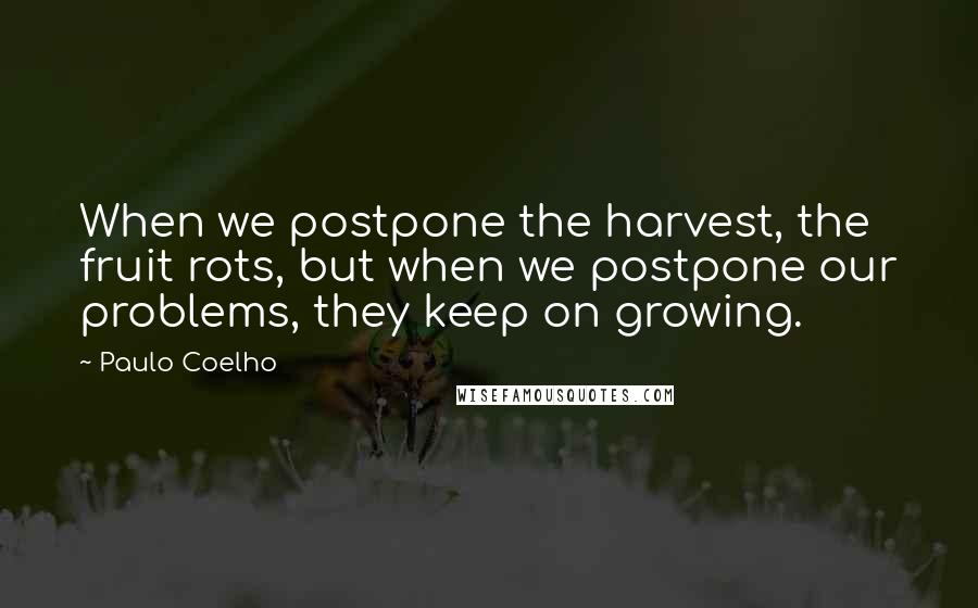Paulo Coelho Quotes: When we postpone the harvest, the fruit rots, but when we postpone our problems, they keep on growing.