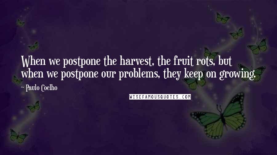 Paulo Coelho Quotes: When we postpone the harvest, the fruit rots, but when we postpone our problems, they keep on growing.