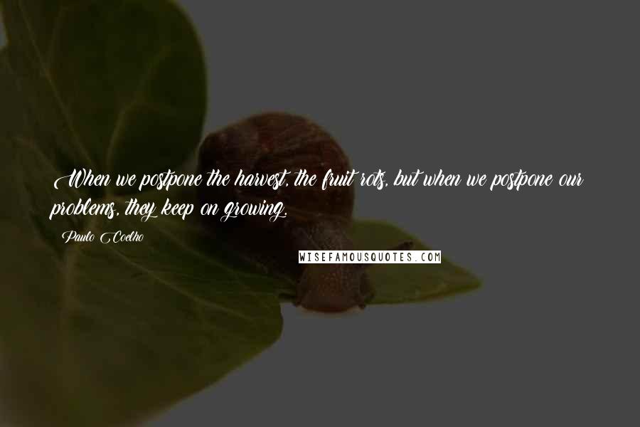 Paulo Coelho Quotes: When we postpone the harvest, the fruit rots, but when we postpone our problems, they keep on growing.