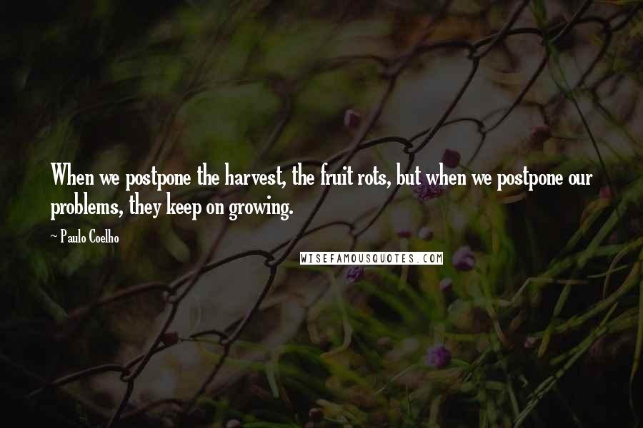 Paulo Coelho Quotes: When we postpone the harvest, the fruit rots, but when we postpone our problems, they keep on growing.