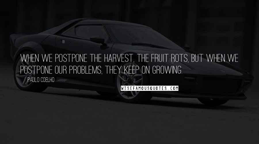 Paulo Coelho Quotes: When we postpone the harvest, the fruit rots, but when we postpone our problems, they keep on growing.
