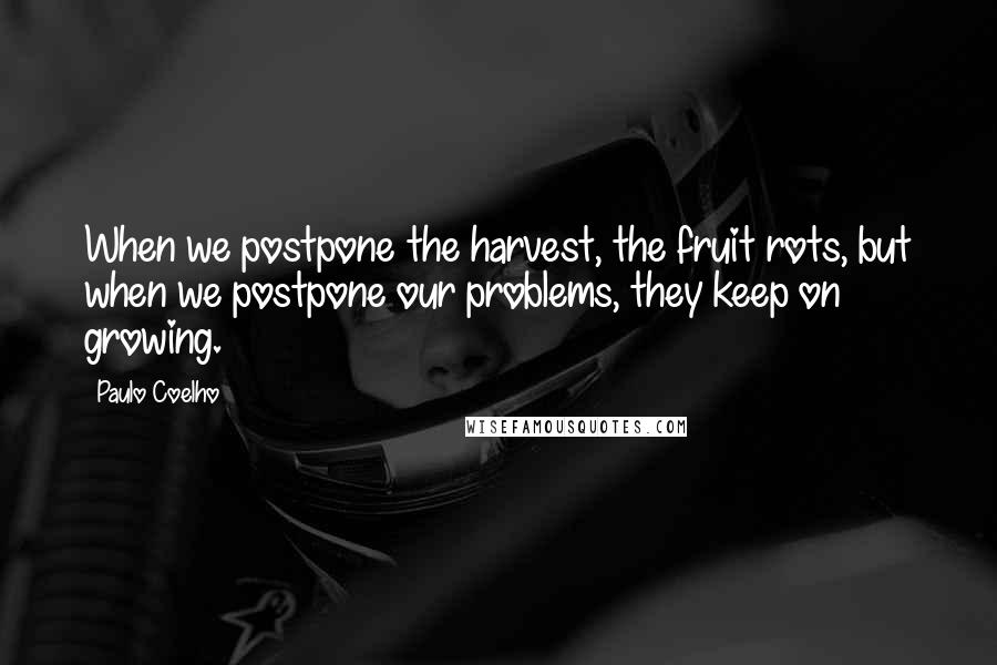 Paulo Coelho Quotes: When we postpone the harvest, the fruit rots, but when we postpone our problems, they keep on growing.