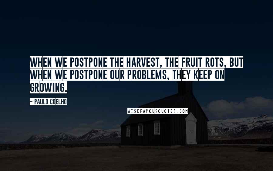 Paulo Coelho Quotes: When we postpone the harvest, the fruit rots, but when we postpone our problems, they keep on growing.