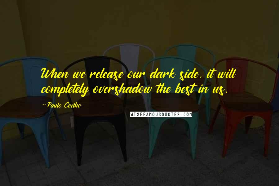 Paulo Coelho Quotes: When we release our dark side, it will completely overshadow the best in us.