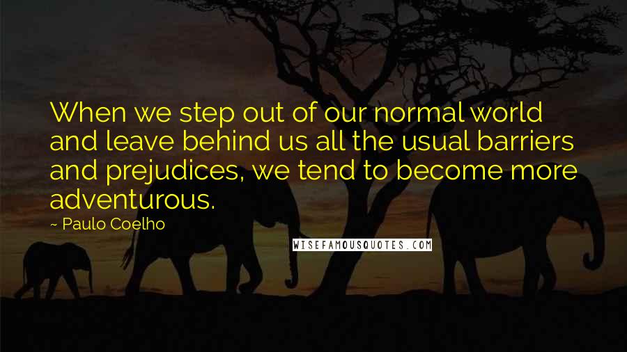 Paulo Coelho Quotes: When we step out of our normal world and leave behind us all the usual barriers and prejudices, we tend to become more adventurous.