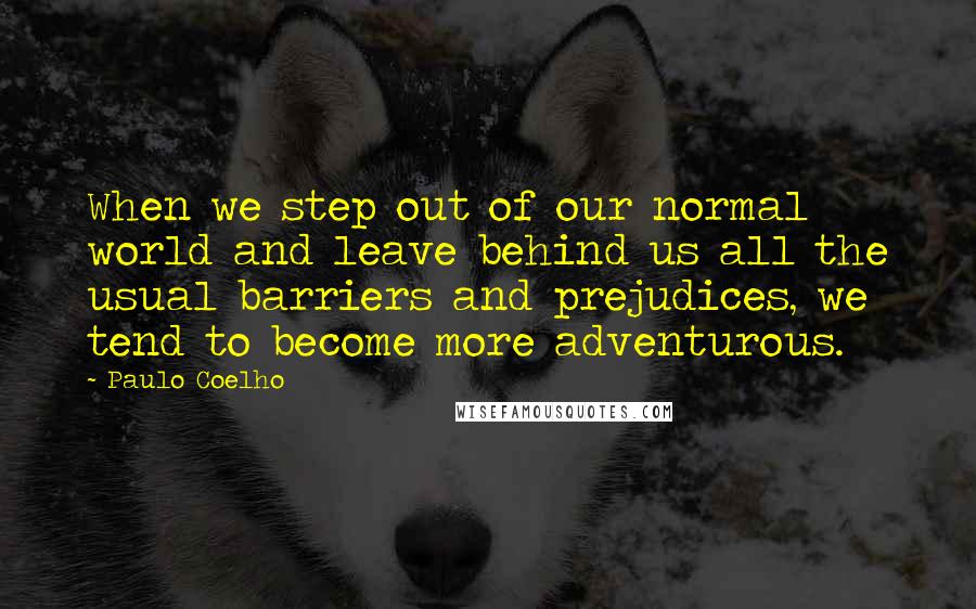 Paulo Coelho Quotes: When we step out of our normal world and leave behind us all the usual barriers and prejudices, we tend to become more adventurous.