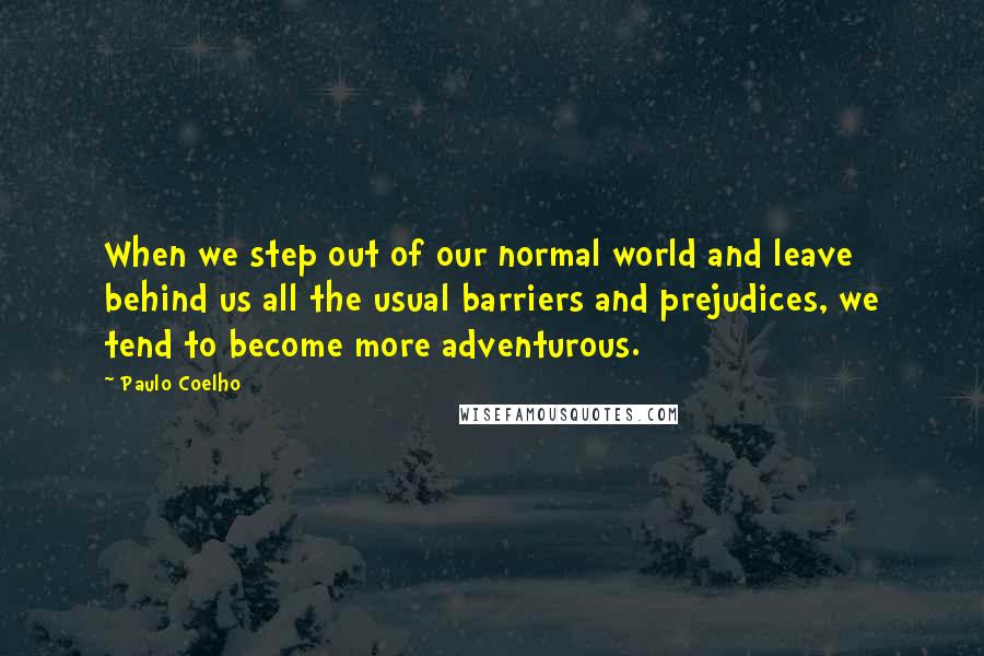 Paulo Coelho Quotes: When we step out of our normal world and leave behind us all the usual barriers and prejudices, we tend to become more adventurous.