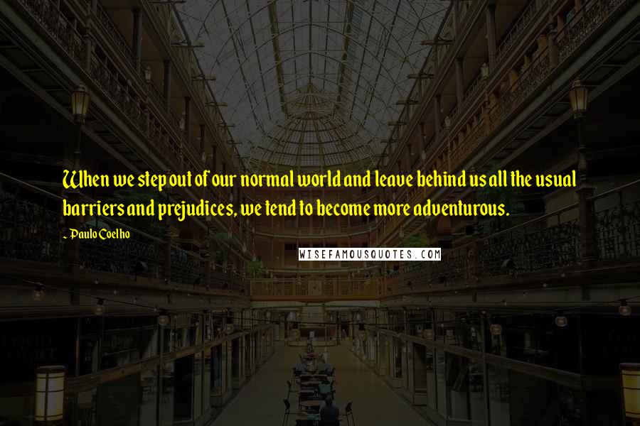 Paulo Coelho Quotes: When we step out of our normal world and leave behind us all the usual barriers and prejudices, we tend to become more adventurous.