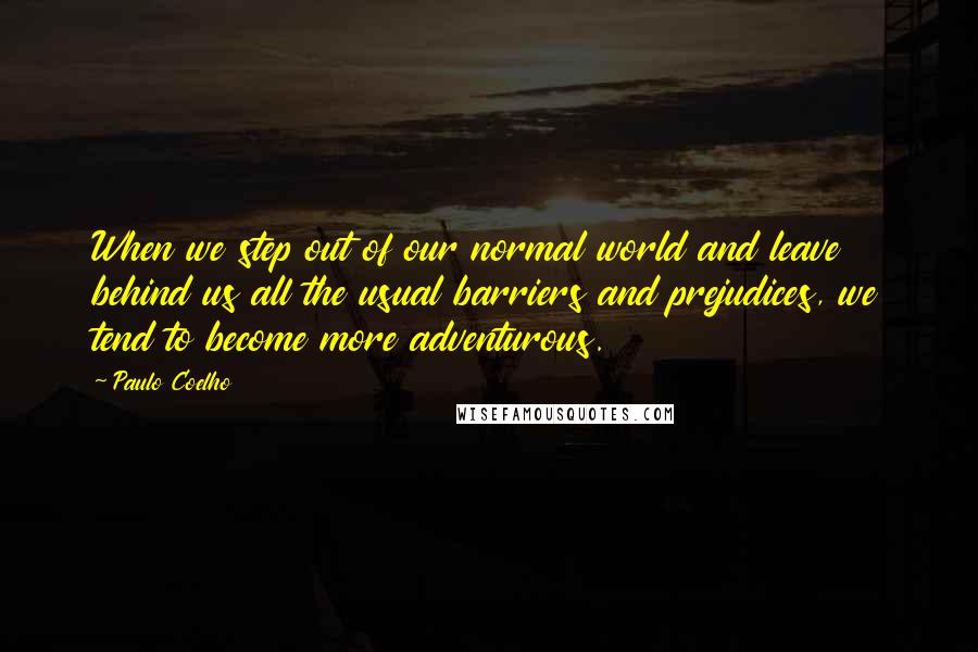 Paulo Coelho Quotes: When we step out of our normal world and leave behind us all the usual barriers and prejudices, we tend to become more adventurous.