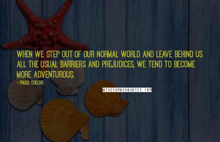 Paulo Coelho Quotes: When we step out of our normal world and leave behind us all the usual barriers and prejudices, we tend to become more adventurous.