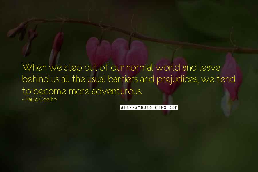 Paulo Coelho Quotes: When we step out of our normal world and leave behind us all the usual barriers and prejudices, we tend to become more adventurous.