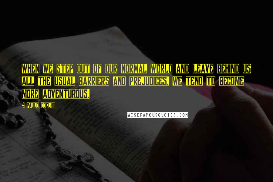 Paulo Coelho Quotes: When we step out of our normal world and leave behind us all the usual barriers and prejudices, we tend to become more adventurous.