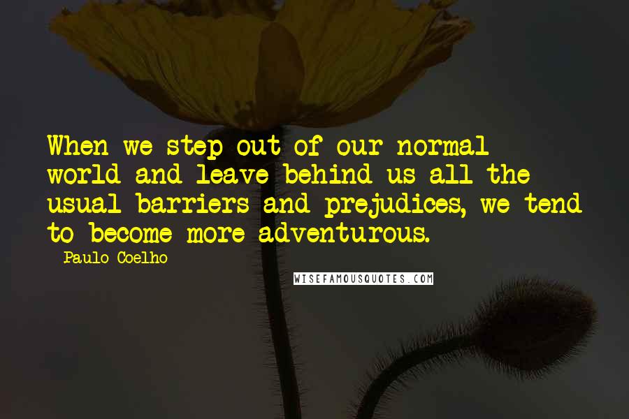 Paulo Coelho Quotes: When we step out of our normal world and leave behind us all the usual barriers and prejudices, we tend to become more adventurous.