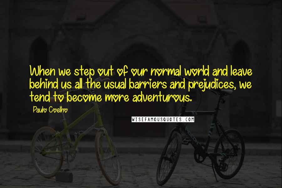 Paulo Coelho Quotes: When we step out of our normal world and leave behind us all the usual barriers and prejudices, we tend to become more adventurous.