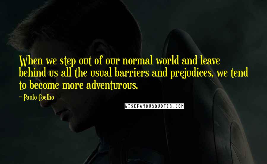 Paulo Coelho Quotes: When we step out of our normal world and leave behind us all the usual barriers and prejudices, we tend to become more adventurous.