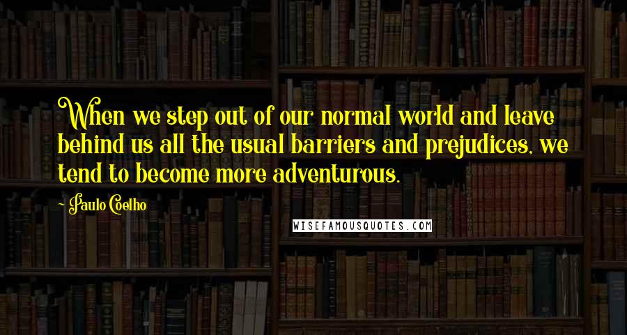 Paulo Coelho Quotes: When we step out of our normal world and leave behind us all the usual barriers and prejudices, we tend to become more adventurous.