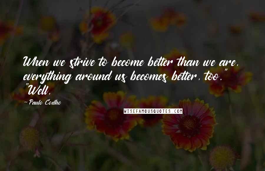 Paulo Coelho Quotes: When we strive to become better than we are, everything around us becomes better, too." "Well,