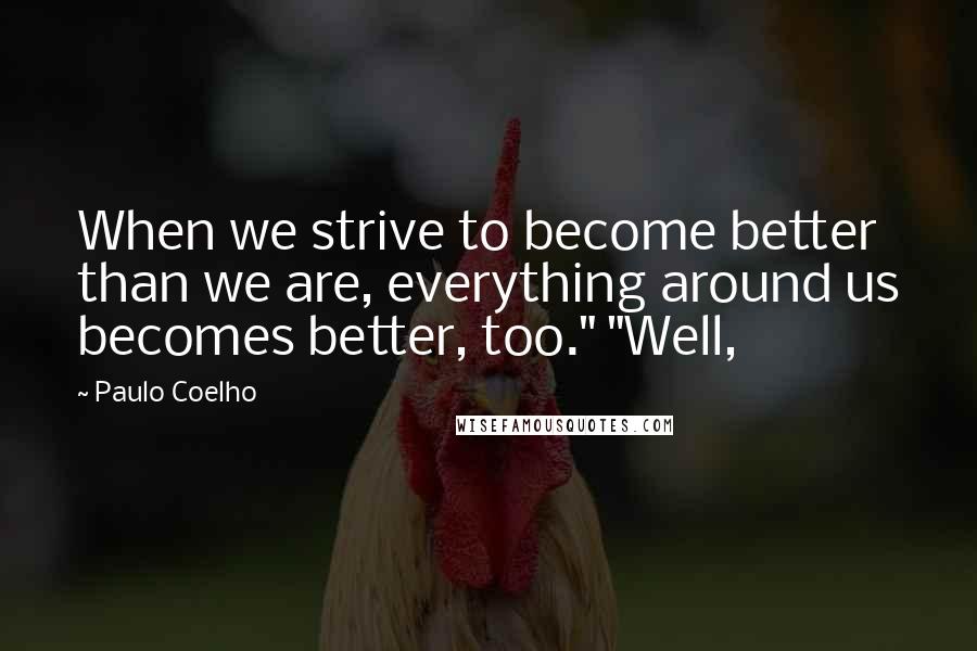 Paulo Coelho Quotes: When we strive to become better than we are, everything around us becomes better, too." "Well,