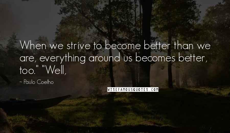 Paulo Coelho Quotes: When we strive to become better than we are, everything around us becomes better, too." "Well,