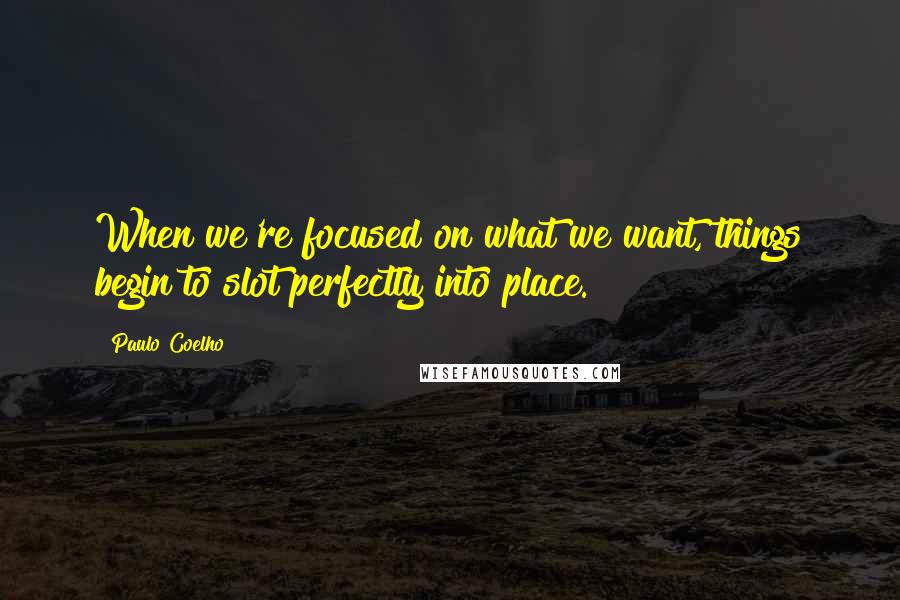 Paulo Coelho Quotes: When we're focused on what we want, things begin to slot perfectly into place.