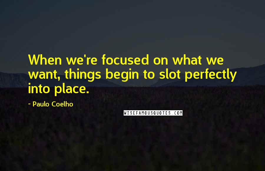 Paulo Coelho Quotes: When we're focused on what we want, things begin to slot perfectly into place.