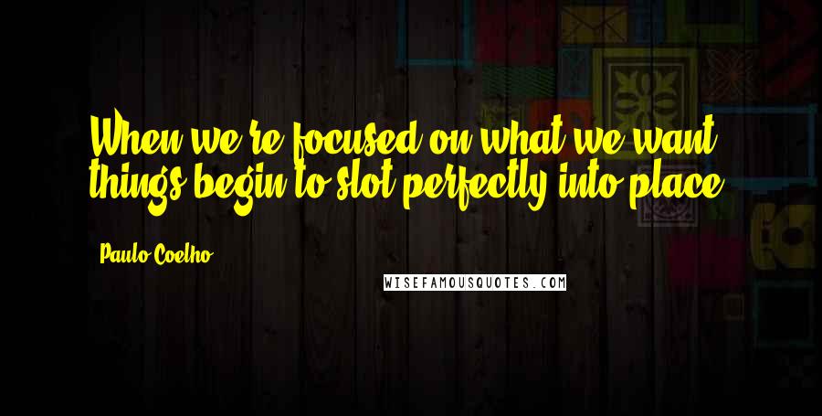 Paulo Coelho Quotes: When we're focused on what we want, things begin to slot perfectly into place.