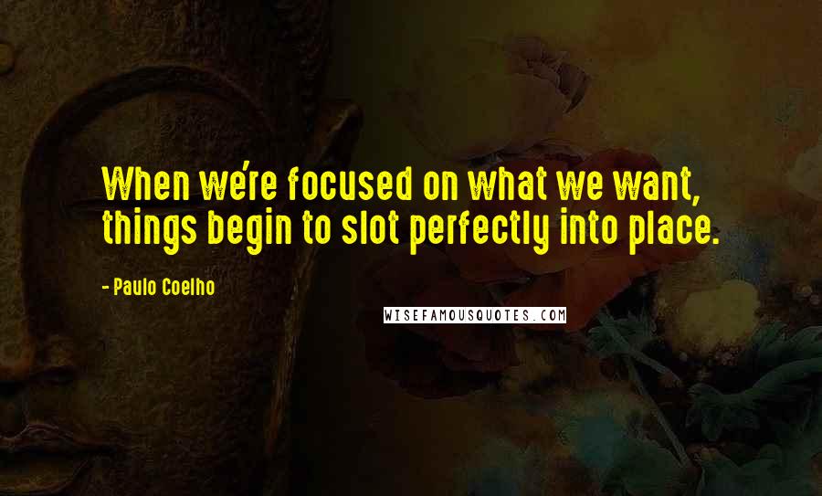 Paulo Coelho Quotes: When we're focused on what we want, things begin to slot perfectly into place.