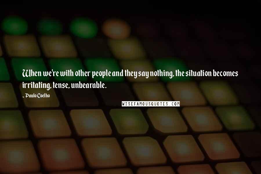 Paulo Coelho Quotes: When we're with other people and they say nothing, the situation becomes irritating, tense, unbearable.