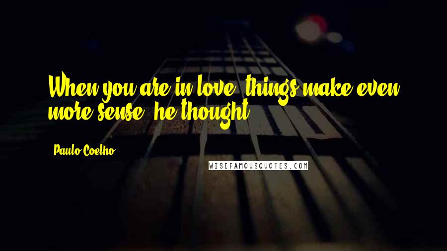 Paulo Coelho Quotes: When you are in love, things make even more sense, he thought.