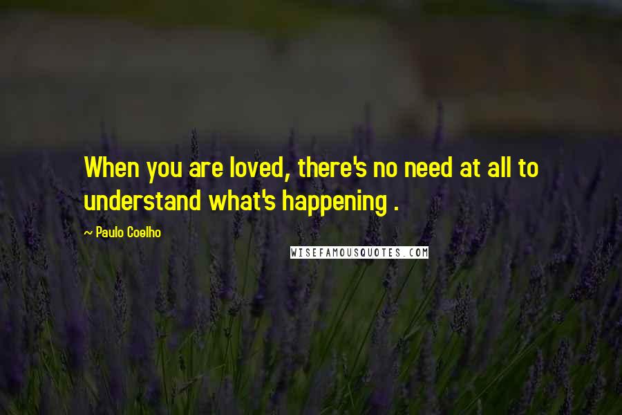 Paulo Coelho Quotes: When you are loved, there's no need at all to understand what's happening .