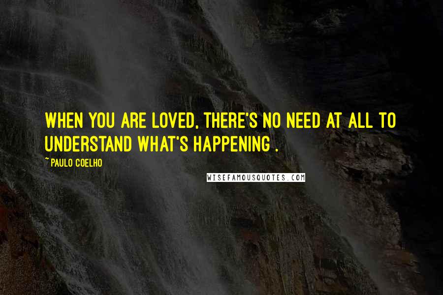 Paulo Coelho Quotes: When you are loved, there's no need at all to understand what's happening .