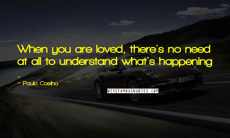 Paulo Coelho Quotes: When you are loved, there's no need at all to understand what's happening .