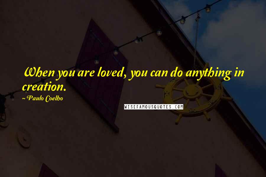 Paulo Coelho Quotes: When you are loved, you can do anything in creation.